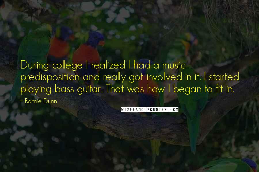 Ronnie Dunn Quotes: During college I realized I had a music predisposition and really got involved in it. I started playing bass guitar. That was how I began to fit in.