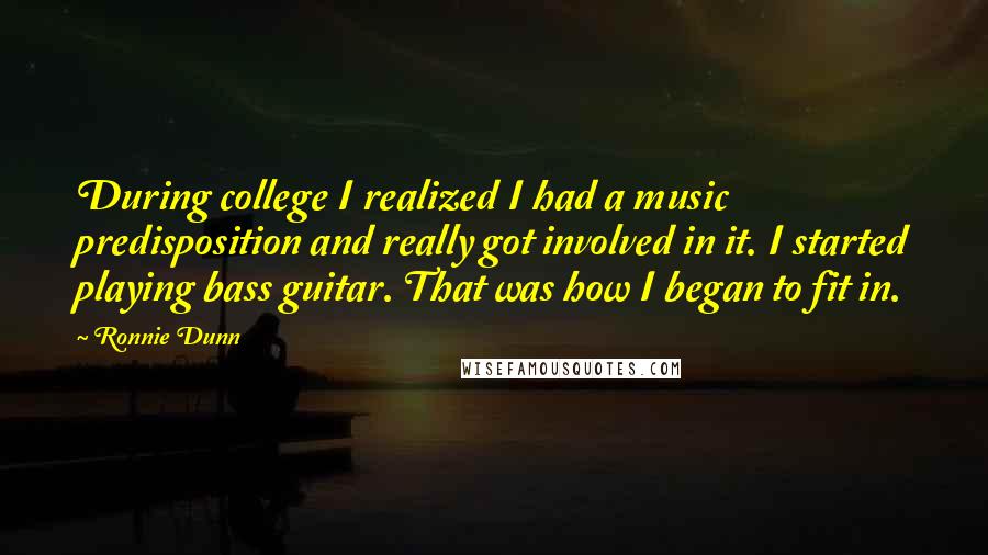 Ronnie Dunn Quotes: During college I realized I had a music predisposition and really got involved in it. I started playing bass guitar. That was how I began to fit in.