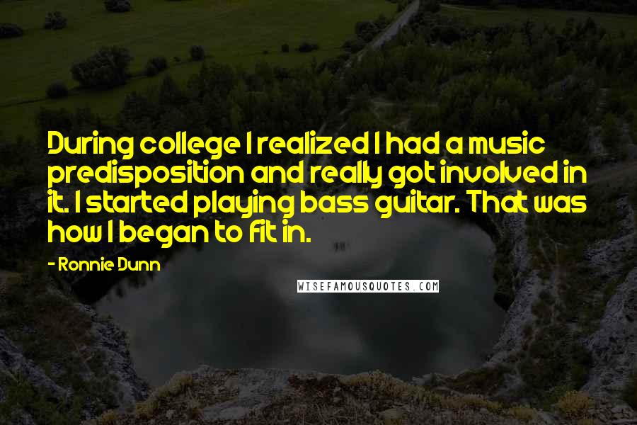 Ronnie Dunn Quotes: During college I realized I had a music predisposition and really got involved in it. I started playing bass guitar. That was how I began to fit in.