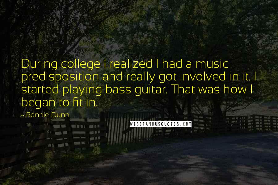 Ronnie Dunn Quotes: During college I realized I had a music predisposition and really got involved in it. I started playing bass guitar. That was how I began to fit in.