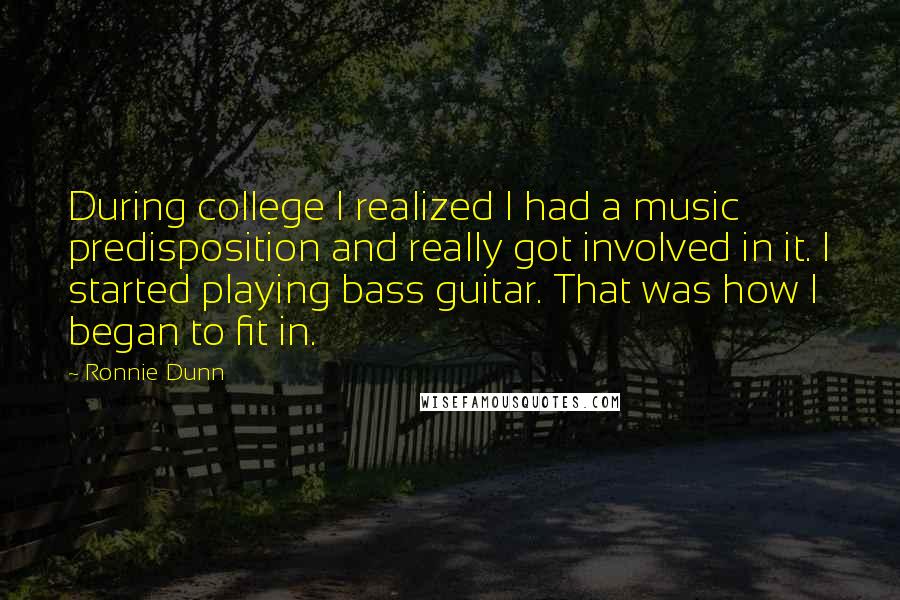 Ronnie Dunn Quotes: During college I realized I had a music predisposition and really got involved in it. I started playing bass guitar. That was how I began to fit in.