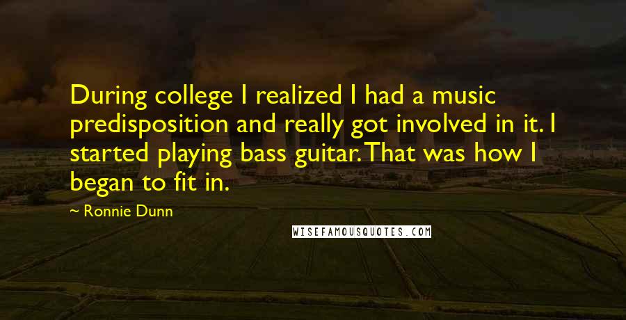 Ronnie Dunn Quotes: During college I realized I had a music predisposition and really got involved in it. I started playing bass guitar. That was how I began to fit in.