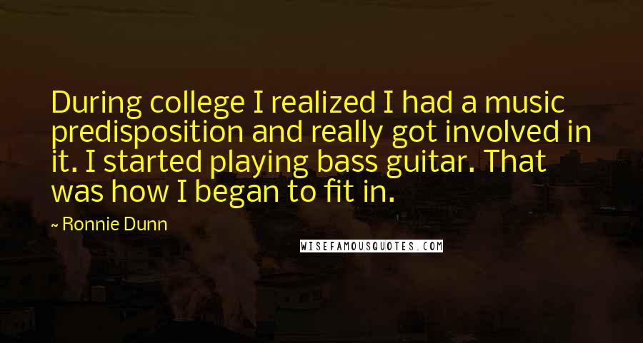 Ronnie Dunn Quotes: During college I realized I had a music predisposition and really got involved in it. I started playing bass guitar. That was how I began to fit in.