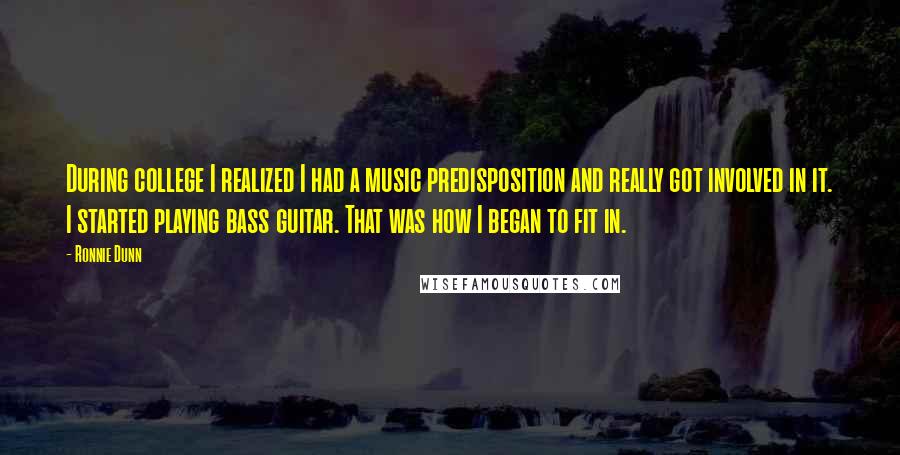 Ronnie Dunn Quotes: During college I realized I had a music predisposition and really got involved in it. I started playing bass guitar. That was how I began to fit in.