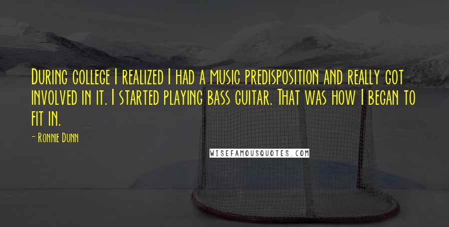 Ronnie Dunn Quotes: During college I realized I had a music predisposition and really got involved in it. I started playing bass guitar. That was how I began to fit in.