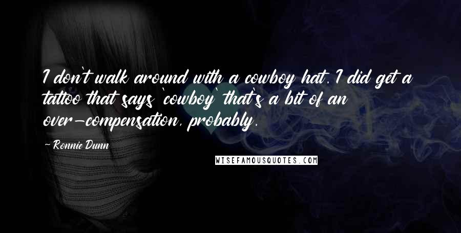 Ronnie Dunn Quotes: I don't walk around with a cowboy hat. I did get a tattoo that says 'cowboy' that's a bit of an over-compensation, probably.