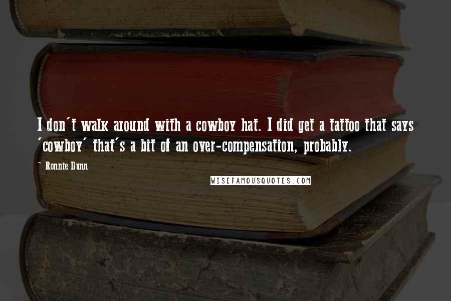 Ronnie Dunn Quotes: I don't walk around with a cowboy hat. I did get a tattoo that says 'cowboy' that's a bit of an over-compensation, probably.
