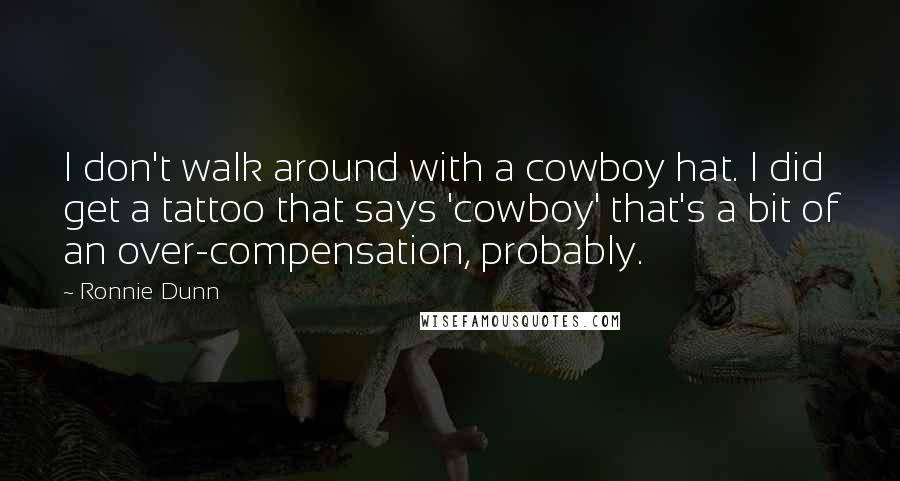Ronnie Dunn Quotes: I don't walk around with a cowboy hat. I did get a tattoo that says 'cowboy' that's a bit of an over-compensation, probably.