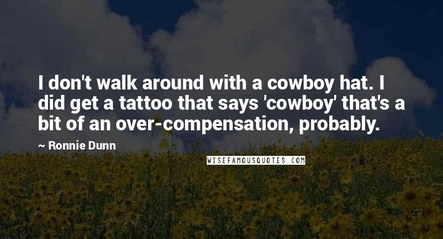 Ronnie Dunn Quotes: I don't walk around with a cowboy hat. I did get a tattoo that says 'cowboy' that's a bit of an over-compensation, probably.