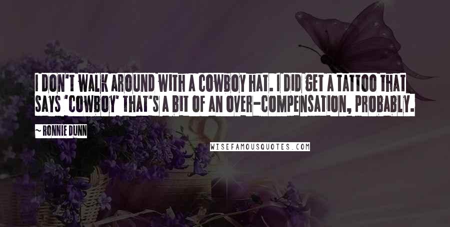 Ronnie Dunn Quotes: I don't walk around with a cowboy hat. I did get a tattoo that says 'cowboy' that's a bit of an over-compensation, probably.