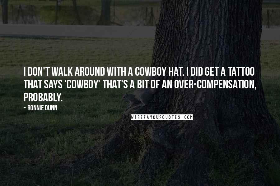 Ronnie Dunn Quotes: I don't walk around with a cowboy hat. I did get a tattoo that says 'cowboy' that's a bit of an over-compensation, probably.