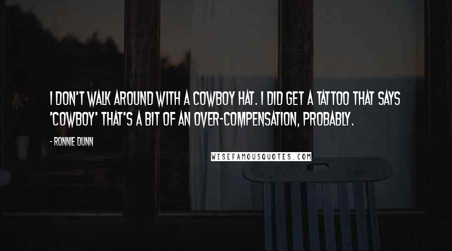 Ronnie Dunn Quotes: I don't walk around with a cowboy hat. I did get a tattoo that says 'cowboy' that's a bit of an over-compensation, probably.