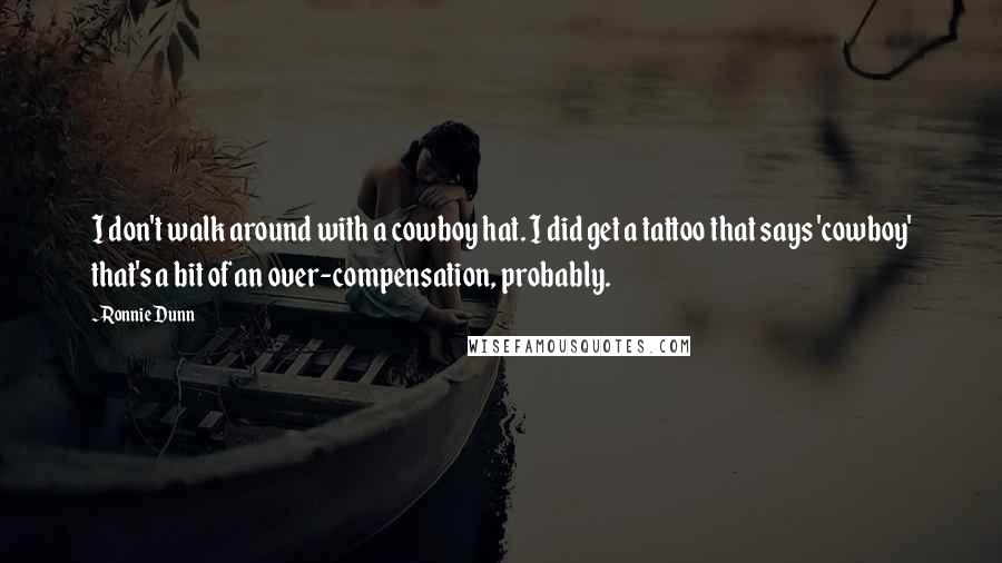 Ronnie Dunn Quotes: I don't walk around with a cowboy hat. I did get a tattoo that says 'cowboy' that's a bit of an over-compensation, probably.