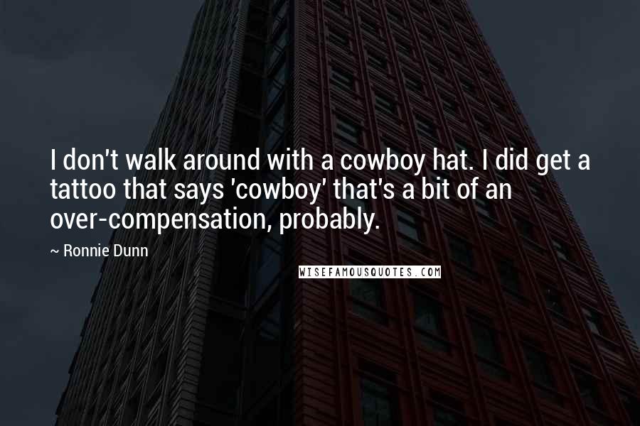 Ronnie Dunn Quotes: I don't walk around with a cowboy hat. I did get a tattoo that says 'cowboy' that's a bit of an over-compensation, probably.