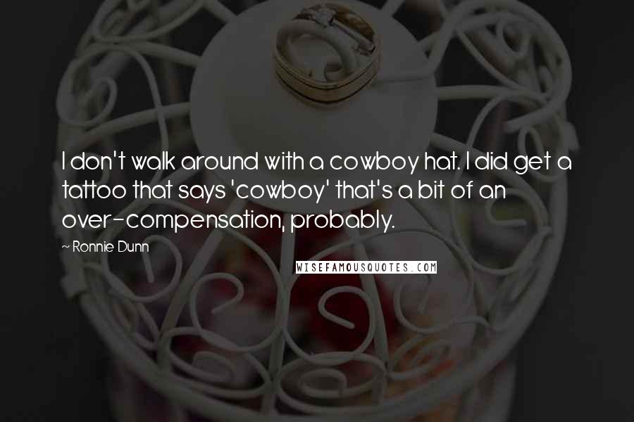 Ronnie Dunn Quotes: I don't walk around with a cowboy hat. I did get a tattoo that says 'cowboy' that's a bit of an over-compensation, probably.