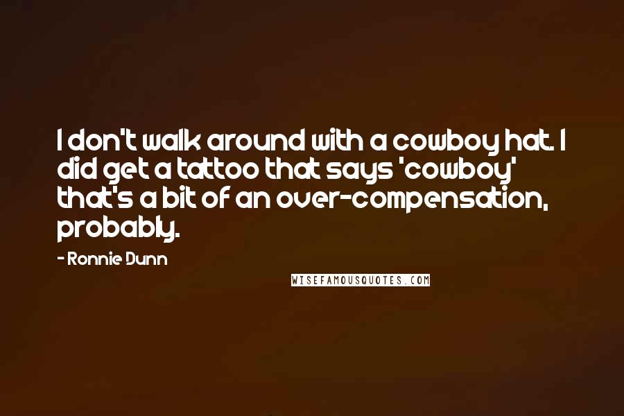Ronnie Dunn Quotes: I don't walk around with a cowboy hat. I did get a tattoo that says 'cowboy' that's a bit of an over-compensation, probably.