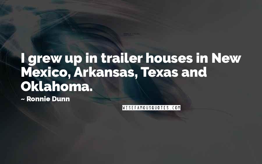 Ronnie Dunn Quotes: I grew up in trailer houses in New Mexico, Arkansas, Texas and Oklahoma.