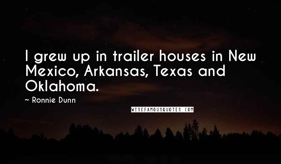 Ronnie Dunn Quotes: I grew up in trailer houses in New Mexico, Arkansas, Texas and Oklahoma.