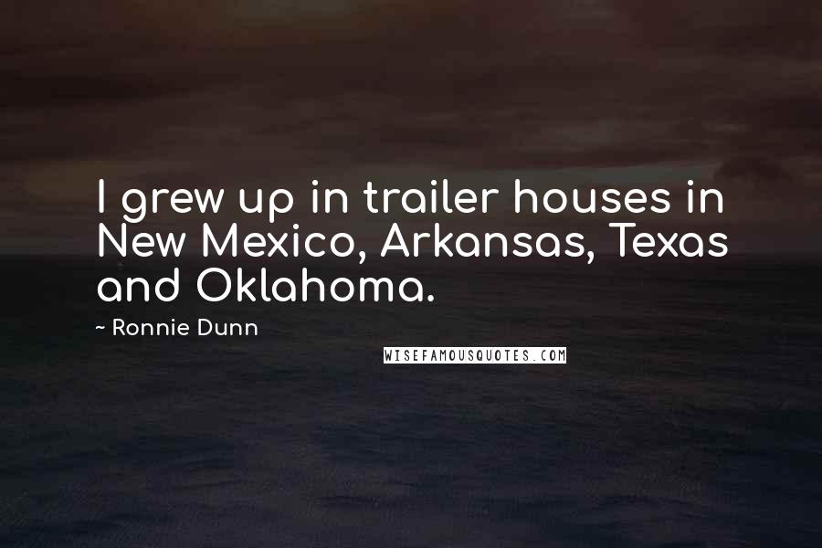 Ronnie Dunn Quotes: I grew up in trailer houses in New Mexico, Arkansas, Texas and Oklahoma.