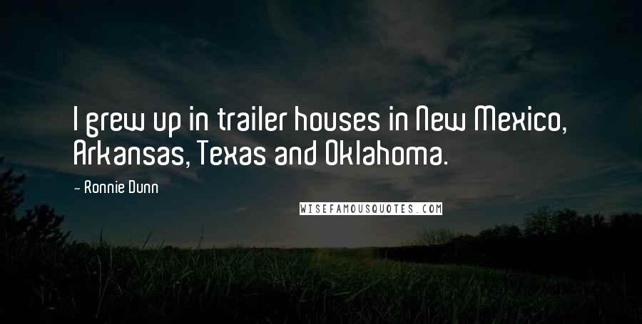 Ronnie Dunn Quotes: I grew up in trailer houses in New Mexico, Arkansas, Texas and Oklahoma.