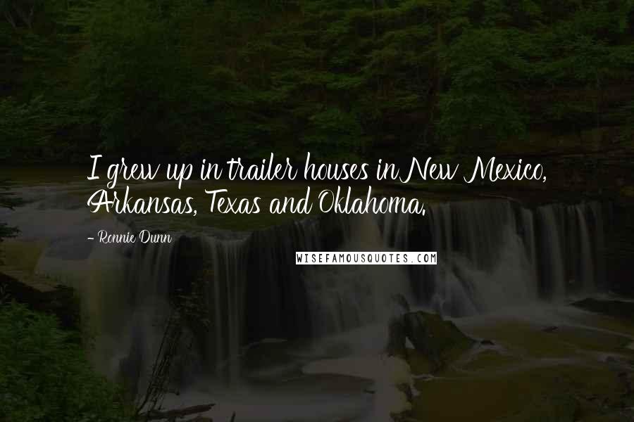 Ronnie Dunn Quotes: I grew up in trailer houses in New Mexico, Arkansas, Texas and Oklahoma.