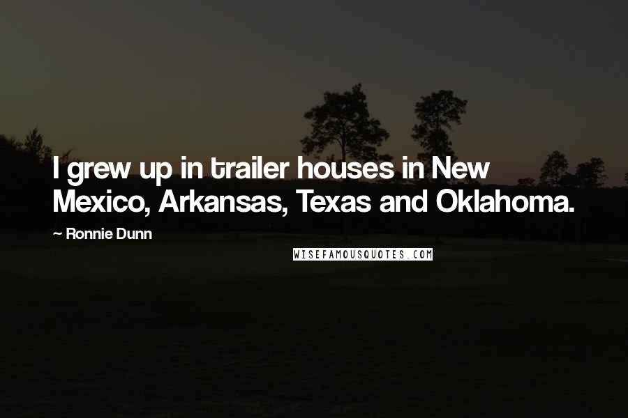 Ronnie Dunn Quotes: I grew up in trailer houses in New Mexico, Arkansas, Texas and Oklahoma.
