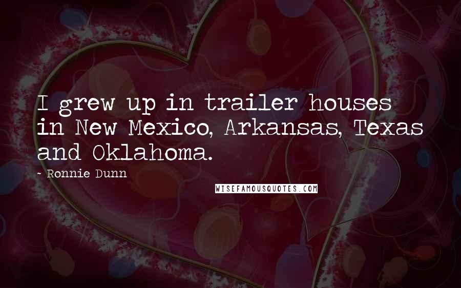 Ronnie Dunn Quotes: I grew up in trailer houses in New Mexico, Arkansas, Texas and Oklahoma.