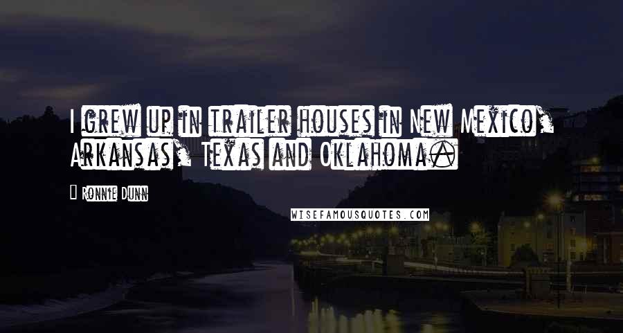 Ronnie Dunn Quotes: I grew up in trailer houses in New Mexico, Arkansas, Texas and Oklahoma.