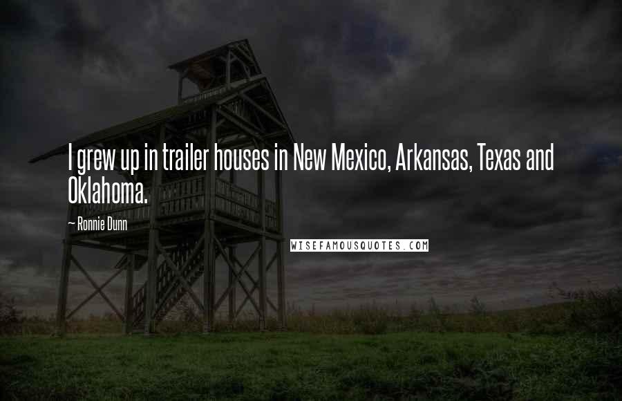 Ronnie Dunn Quotes: I grew up in trailer houses in New Mexico, Arkansas, Texas and Oklahoma.