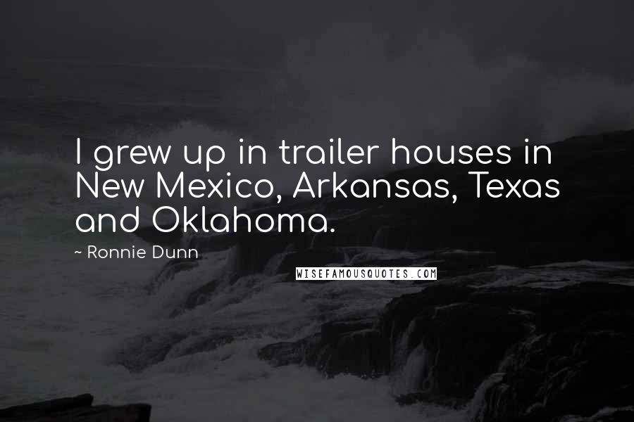 Ronnie Dunn Quotes: I grew up in trailer houses in New Mexico, Arkansas, Texas and Oklahoma.
