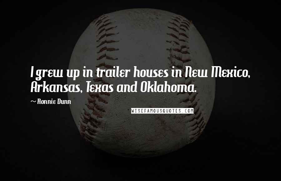 Ronnie Dunn Quotes: I grew up in trailer houses in New Mexico, Arkansas, Texas and Oklahoma.