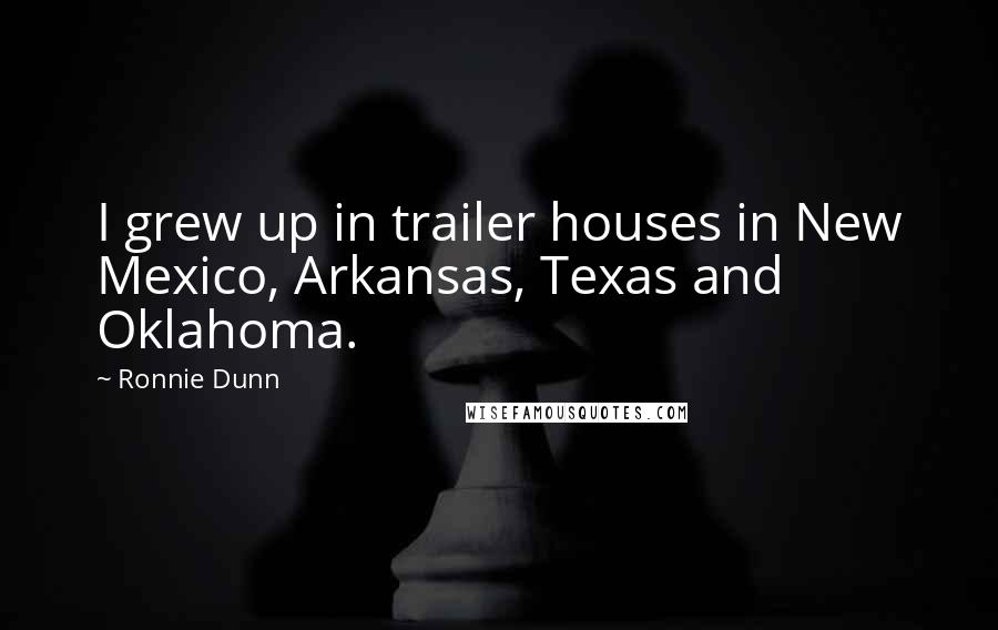 Ronnie Dunn Quotes: I grew up in trailer houses in New Mexico, Arkansas, Texas and Oklahoma.