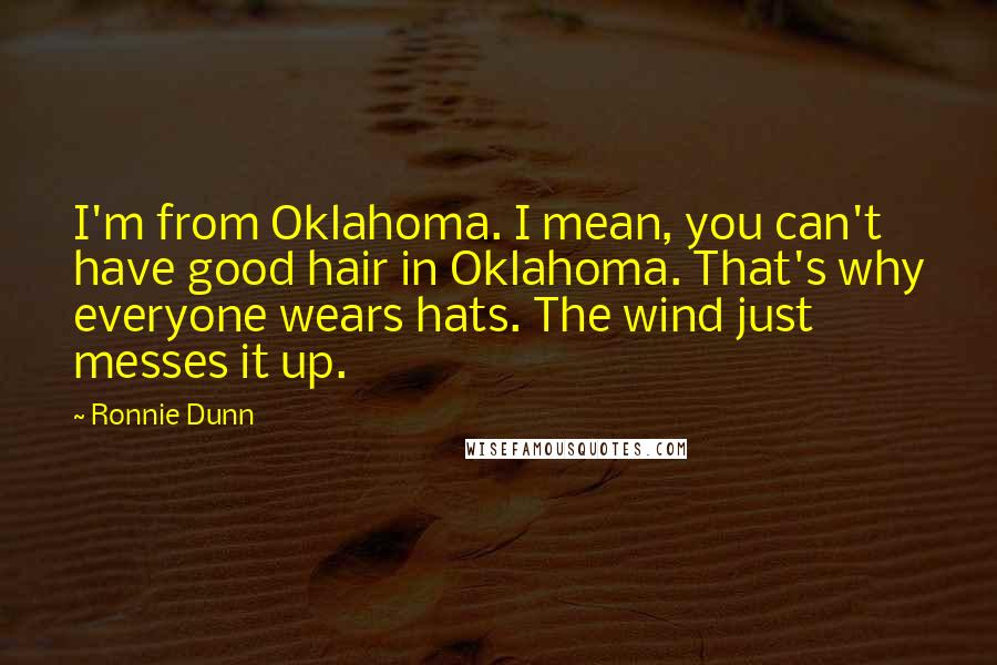 Ronnie Dunn Quotes: I'm from Oklahoma. I mean, you can't have good hair in Oklahoma. That's why everyone wears hats. The wind just messes it up.