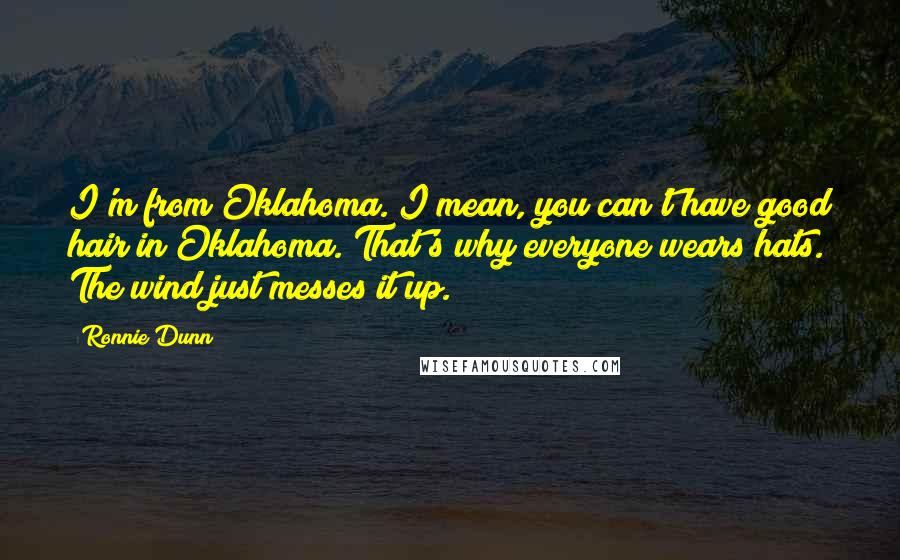 Ronnie Dunn Quotes: I'm from Oklahoma. I mean, you can't have good hair in Oklahoma. That's why everyone wears hats. The wind just messes it up.