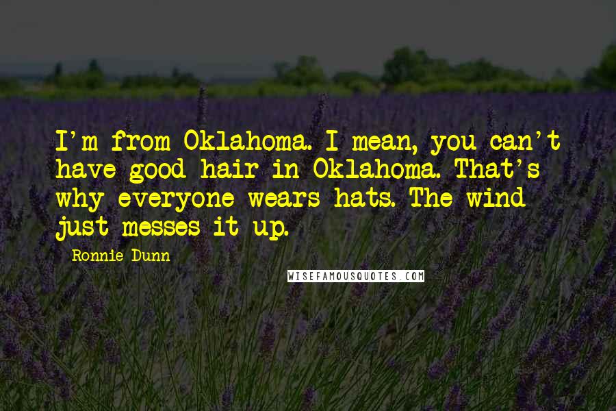 Ronnie Dunn Quotes: I'm from Oklahoma. I mean, you can't have good hair in Oklahoma. That's why everyone wears hats. The wind just messes it up.