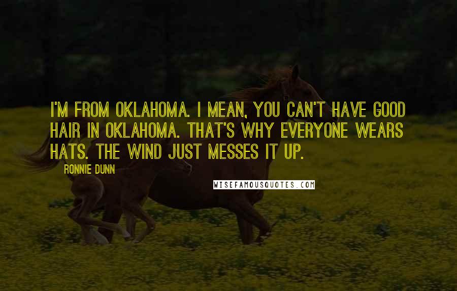 Ronnie Dunn Quotes: I'm from Oklahoma. I mean, you can't have good hair in Oklahoma. That's why everyone wears hats. The wind just messes it up.