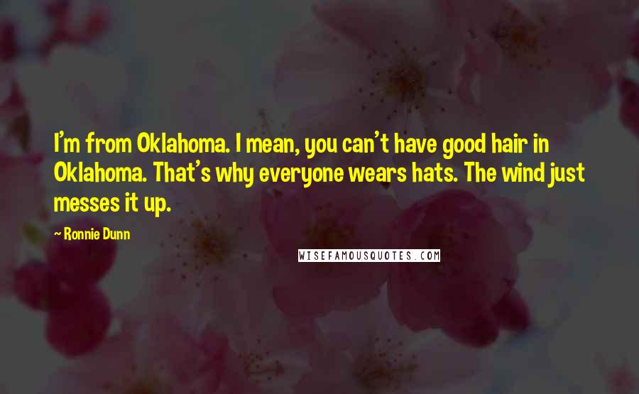 Ronnie Dunn Quotes: I'm from Oklahoma. I mean, you can't have good hair in Oklahoma. That's why everyone wears hats. The wind just messes it up.