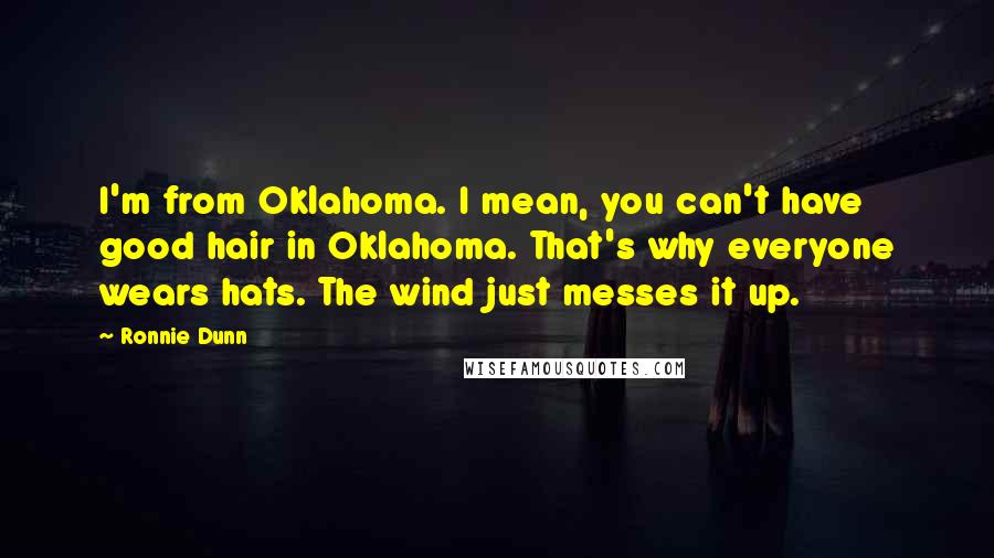 Ronnie Dunn Quotes: I'm from Oklahoma. I mean, you can't have good hair in Oklahoma. That's why everyone wears hats. The wind just messes it up.