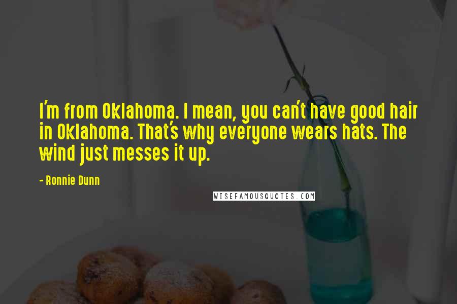 Ronnie Dunn Quotes: I'm from Oklahoma. I mean, you can't have good hair in Oklahoma. That's why everyone wears hats. The wind just messes it up.