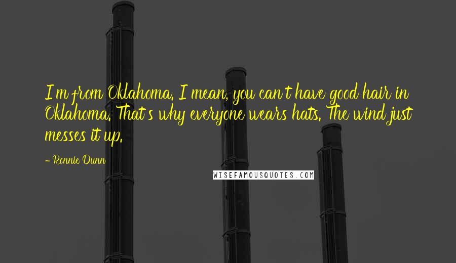 Ronnie Dunn Quotes: I'm from Oklahoma. I mean, you can't have good hair in Oklahoma. That's why everyone wears hats. The wind just messes it up.