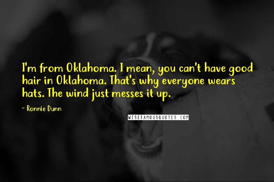 Ronnie Dunn Quotes: I'm from Oklahoma. I mean, you can't have good hair in Oklahoma. That's why everyone wears hats. The wind just messes it up.