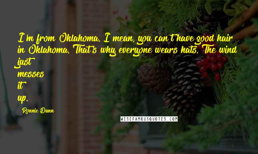 Ronnie Dunn Quotes: I'm from Oklahoma. I mean, you can't have good hair in Oklahoma. That's why everyone wears hats. The wind just messes it up.