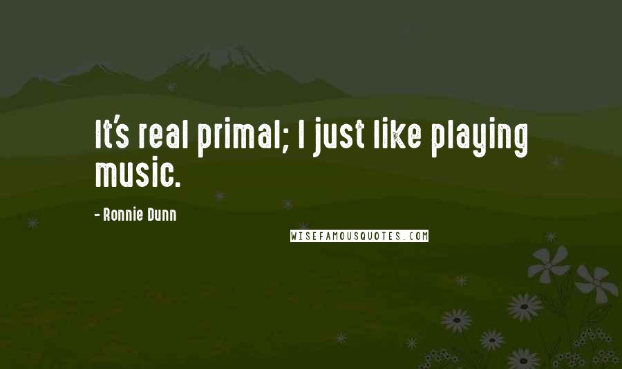 Ronnie Dunn Quotes: It's real primal; I just like playing music.