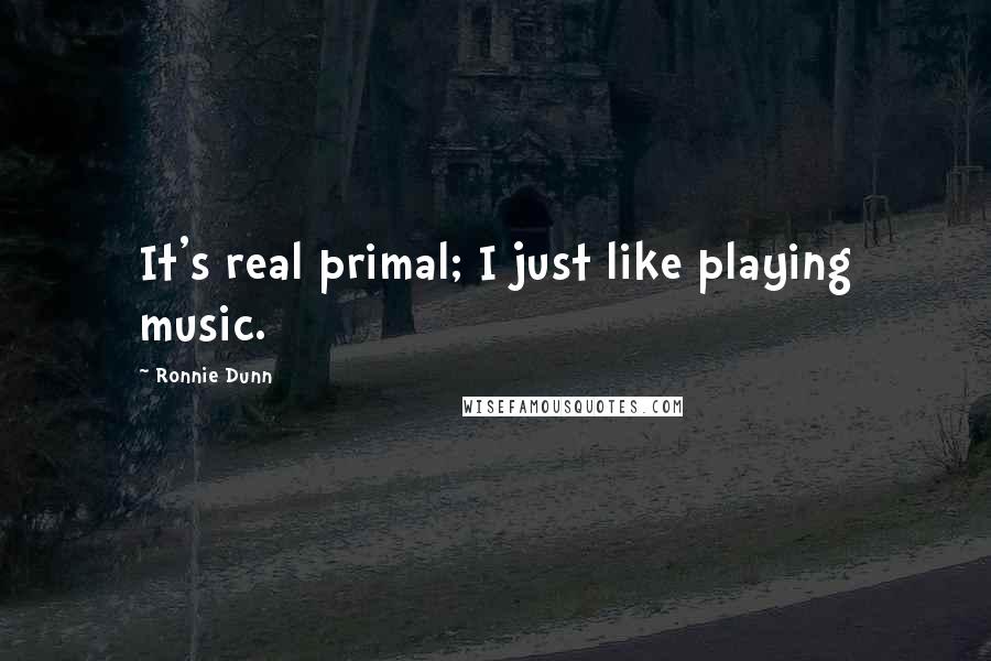 Ronnie Dunn Quotes: It's real primal; I just like playing music.