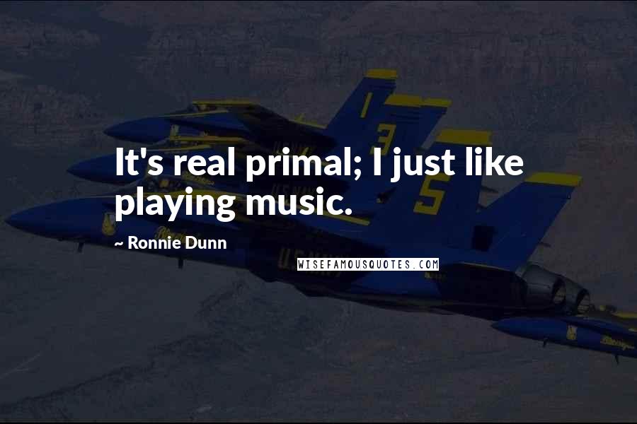 Ronnie Dunn Quotes: It's real primal; I just like playing music.