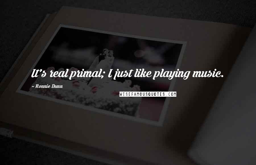 Ronnie Dunn Quotes: It's real primal; I just like playing music.