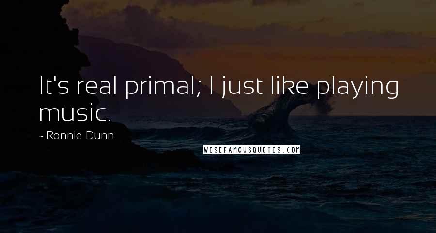 Ronnie Dunn Quotes: It's real primal; I just like playing music.