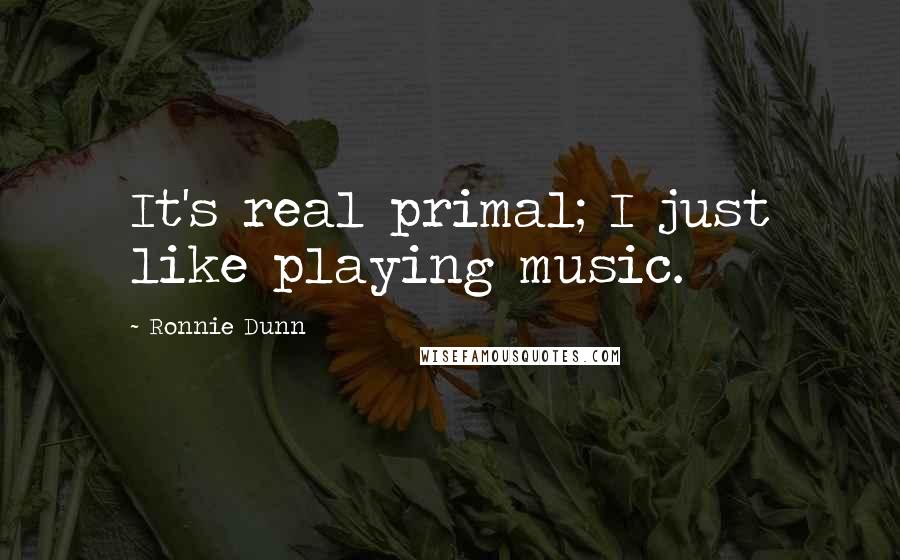 Ronnie Dunn Quotes: It's real primal; I just like playing music.