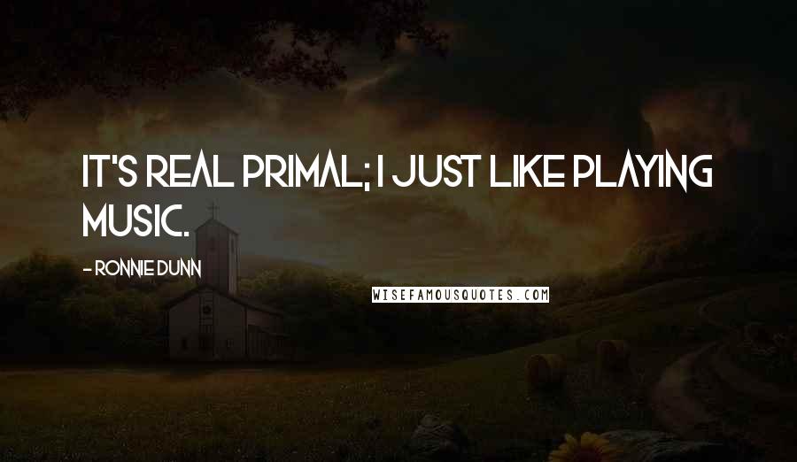 Ronnie Dunn Quotes: It's real primal; I just like playing music.