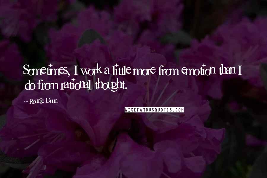 Ronnie Dunn Quotes: Sometimes, I work a little more from emotion than I do from rational thought.